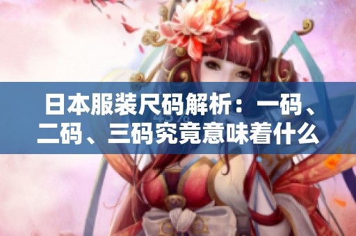 日本服装尺码解析：一码、二码、三码究竟意味着什么？