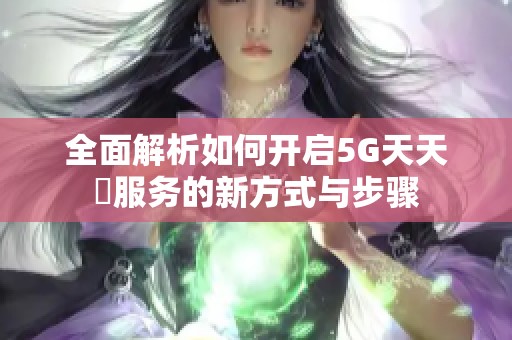 全面解析如何开启5G天天奭服务的新方式与步骤
