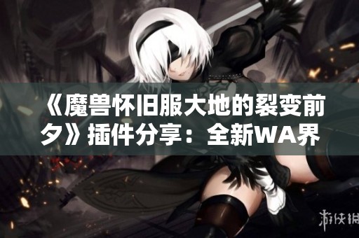 《魔兽怀旧服大地的裂变前夕》插件分享：全新WA界面解析与使用技巧