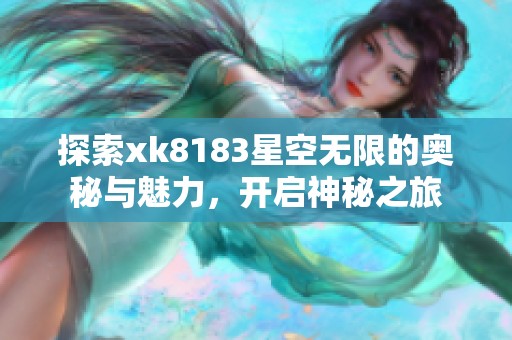 探索xk8183星空无限的奥秘与魅力，开启神秘之旅