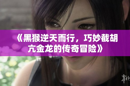 《黑猴逆天而行，巧妙截胡亢金龙的传奇冒险》