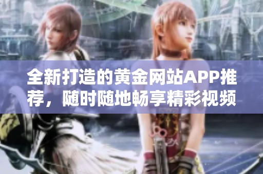 全新打造的黄金网站APP推荐，随时随地畅享精彩视频直播