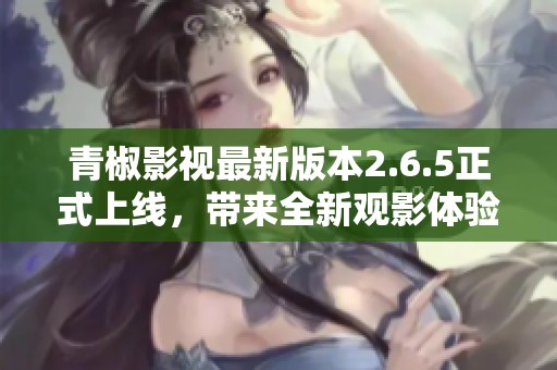 青椒影视最新版本2.6.5正式上线，带来全新观影体验