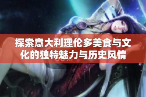 探索意大利理伦多美食与文化的独特魅力与历史风情
