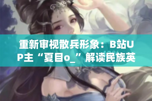 重新审视散兵形象：B站UP主“夏目o_”解读民族英雄意义