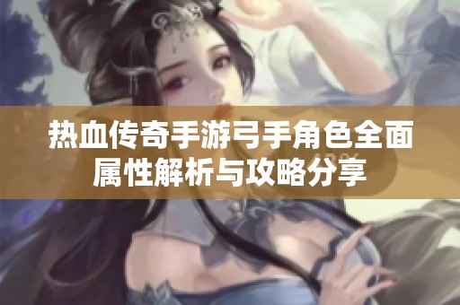 热血传奇手游弓手角色全面属性解析与攻略分享