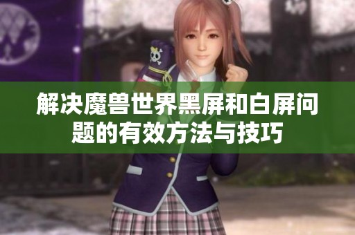 解决魔兽世界黑屏和白屏问题的有效方法与技巧