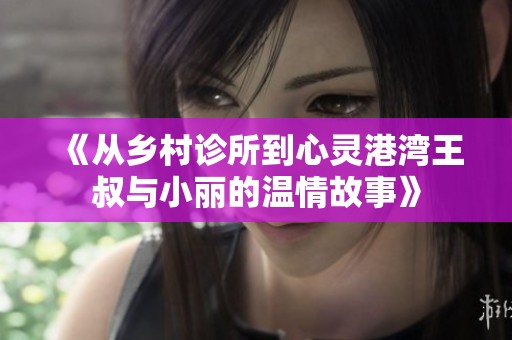 《从乡村诊所到心灵港湾王叔与小丽的温情故事》