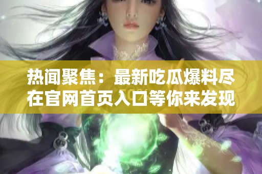热闻聚焦：最新吃瓜爆料尽在官网首页入口等你来发现