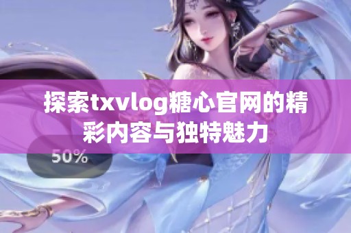 探索txvlog糖心官网的精彩内容与独特魅力