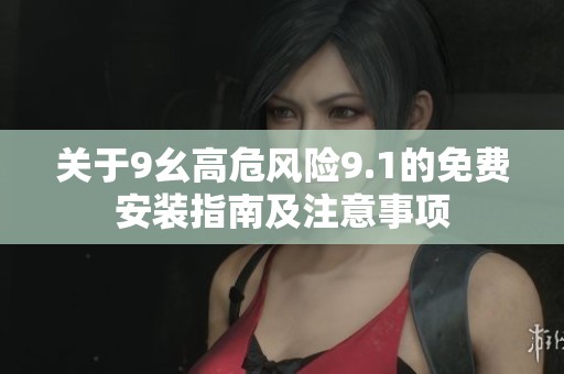 关于9幺高危风险9.1的免费安装指南及注意事项