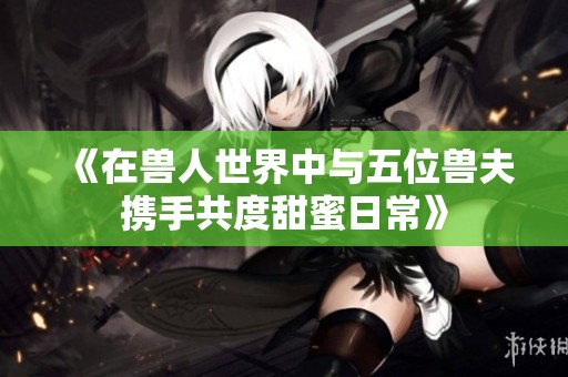 《在兽人世界中与五位兽夫携手共度甜蜜日常》