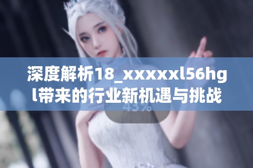 深度解析18_xxxxxl56hgl带来的行业新机遇与挑战