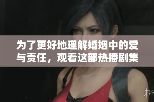为了更好地理解婚姻中的爱与责任，观看这部热播剧集很有必要