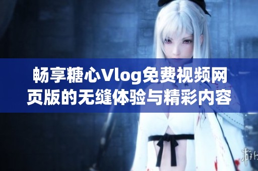 畅享糖心Vlog免费视频网页版的无缝体验与精彩内容