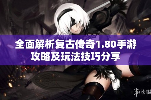 全面解析复古传奇1.80手游攻略及玩法技巧分享