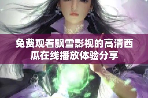 免费观看飘雪影视的高清西瓜在线播放体验分享