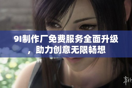 9I制作厂免费服务全面升级，助力创意无限畅想