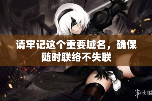 请牢记这个重要域名，确保随时联络不失联