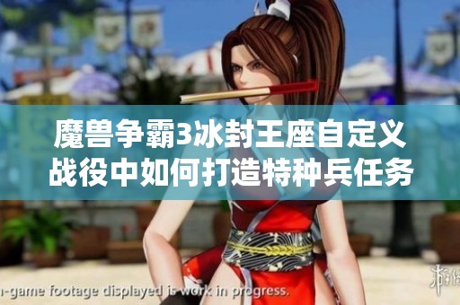 魔兽争霸3冰封王座自定义战役中如何打造特种兵任务解析