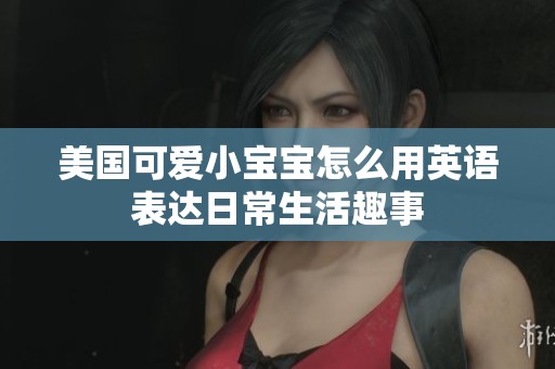 美国可爱小宝宝怎么用英语表达日常生活趣事