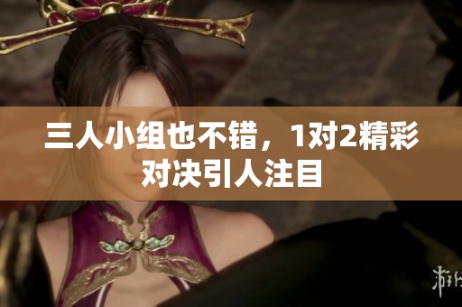 三人小组也不错，1对2精彩对决引人注目