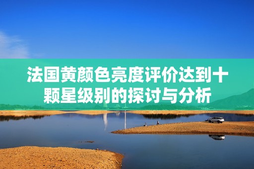 法国黄颜色亮度评价达到十颗星级别的探讨与分析