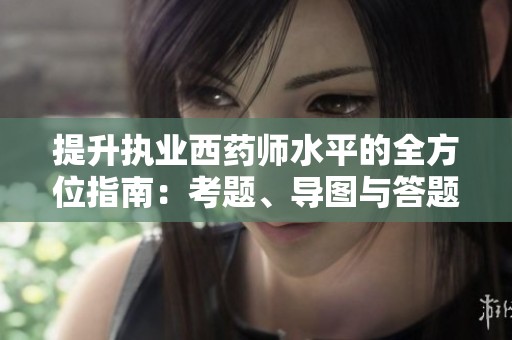 提升执业西药师水平的全方位指南：考题、导图与答题技巧大汇总