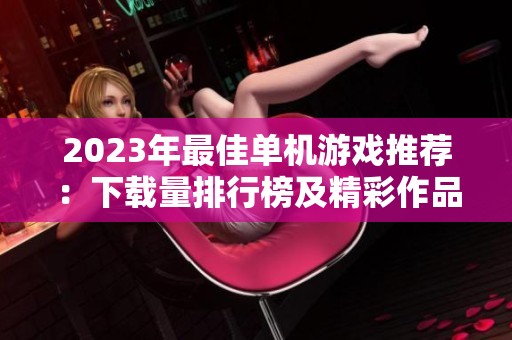2023年最佳单机游戏推荐：下载量排行榜及精彩作品解析