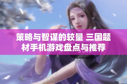 策略与智谋的较量 三国题材手机游戏盘点与推荐