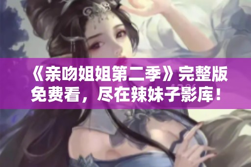 《亲吻姐姐第二季》完整版免费看，尽在辣妹子影库！