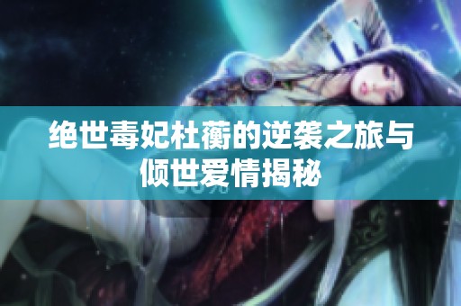 绝世毒妃杜蘅的逆袭之旅与倾世爱情揭秘