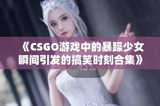 《CSGO游戏中的暴躁少女瞬间引发的搞笑时刻合集》