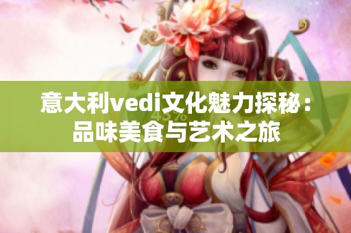 意大利vedi文化魅力探秘：品味美食与艺术之旅