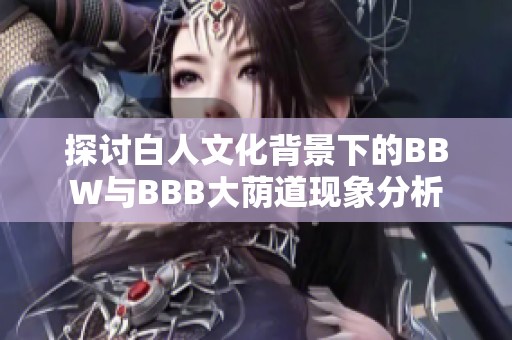 探讨白人文化背景下的BBW与BBB大荫道现象分析