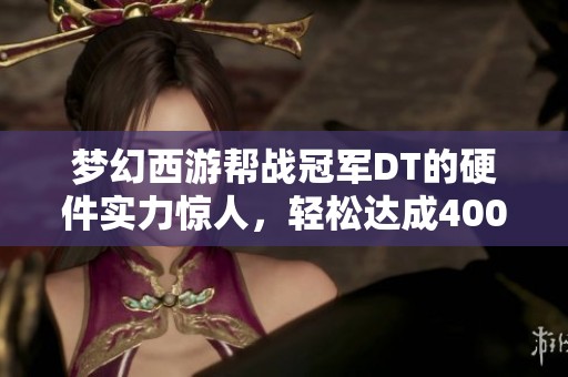 梦幻西游帮战冠军DT的硬件实力惊人，轻松达成4000伤害