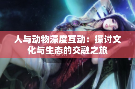 人与动物深度互动：探讨文化与生态的交融之旅
