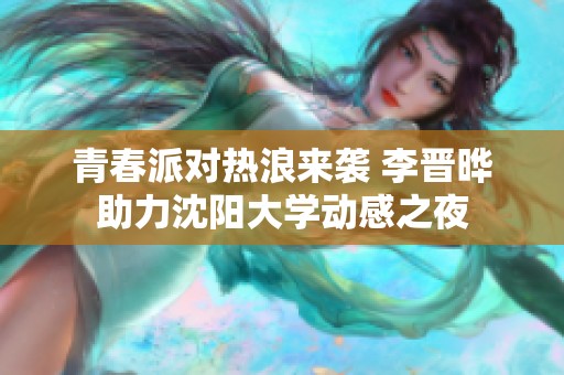 青春派对热浪来袭 李晋晔助力沈阳大学动感之夜