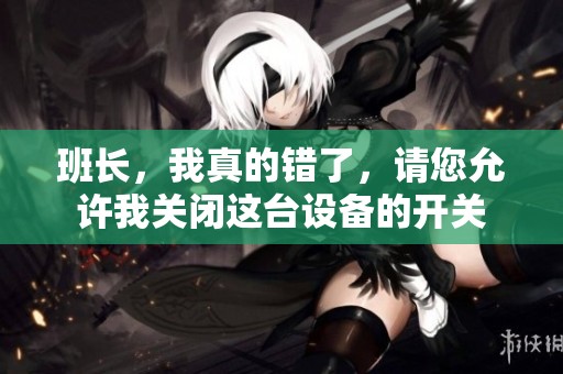 班长，我真的错了，请您允许我关闭这台设备的开关