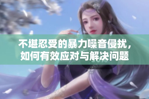 不堪忍受的暴力噪音侵扰，如何有效应对与解决问题