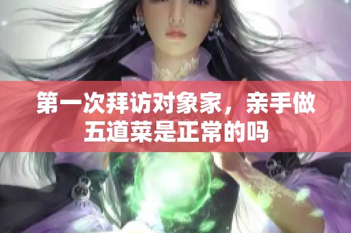 第一次拜访对象家，亲手做五道菜是正常的吗