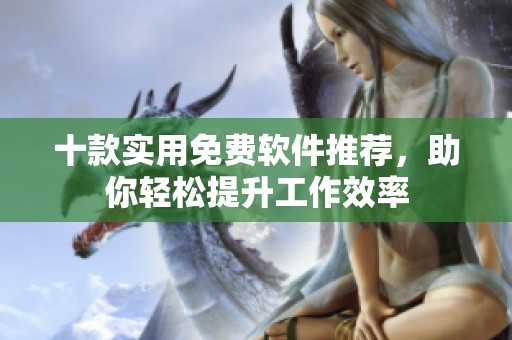 十款实用免费软件推荐，助你轻松提升工作效率