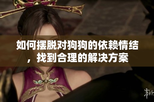 如何摆脱对狗狗的依赖情结，找到合理的解决方案