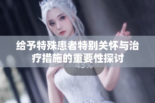 给予特殊患者特别关怀与治疗措施的重要性探讨
