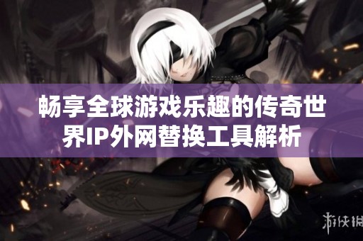 畅享全球游戏乐趣的传奇世界IP外网替换工具解析