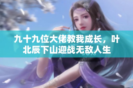 九十九位大佬教我成长，叶北辰下山迎战无敌人生