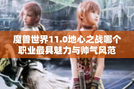 魔兽世界11.0地心之战哪个职业最具魅力与帅气风范