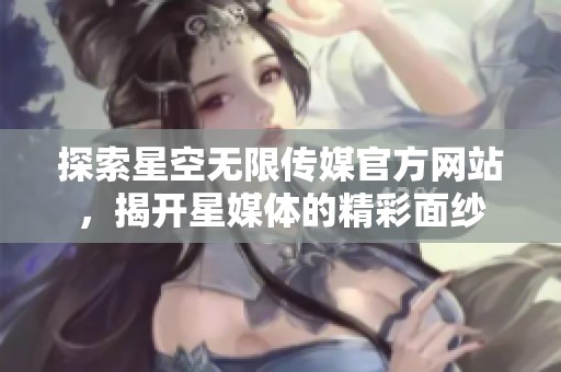 探索星空无限传媒官方网站，揭开星媒体的精彩面纱