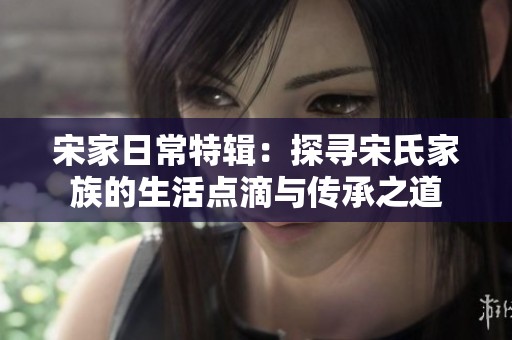 宋家日常特辑：探寻宋氏家族的生活点滴与传承之道