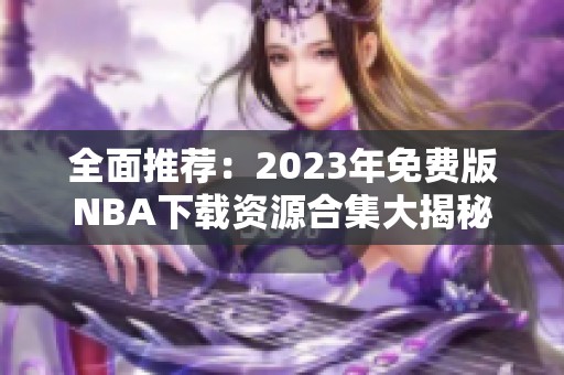 全面推荐：2023年免费版NBA下载资源合集大揭秘